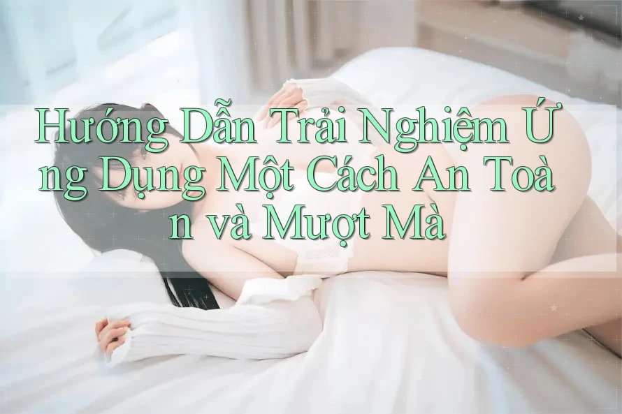 Hướng Dẫn Trải Nghiệm Ứng Dụng Một Cách An Toàn và Mượt Mà Hướng Dẫn Trải Nghiệm Ứng Dụng Một Cách An Toàn và Mượt Mà