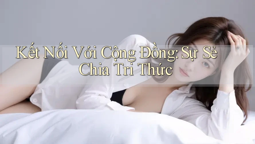 Kết Nối Với Cộng Đồng: Sự Sẻ Chia Tri Thức Kết Nối Với Cộng Đồng: Sự Sẻ Chia Tri Thức