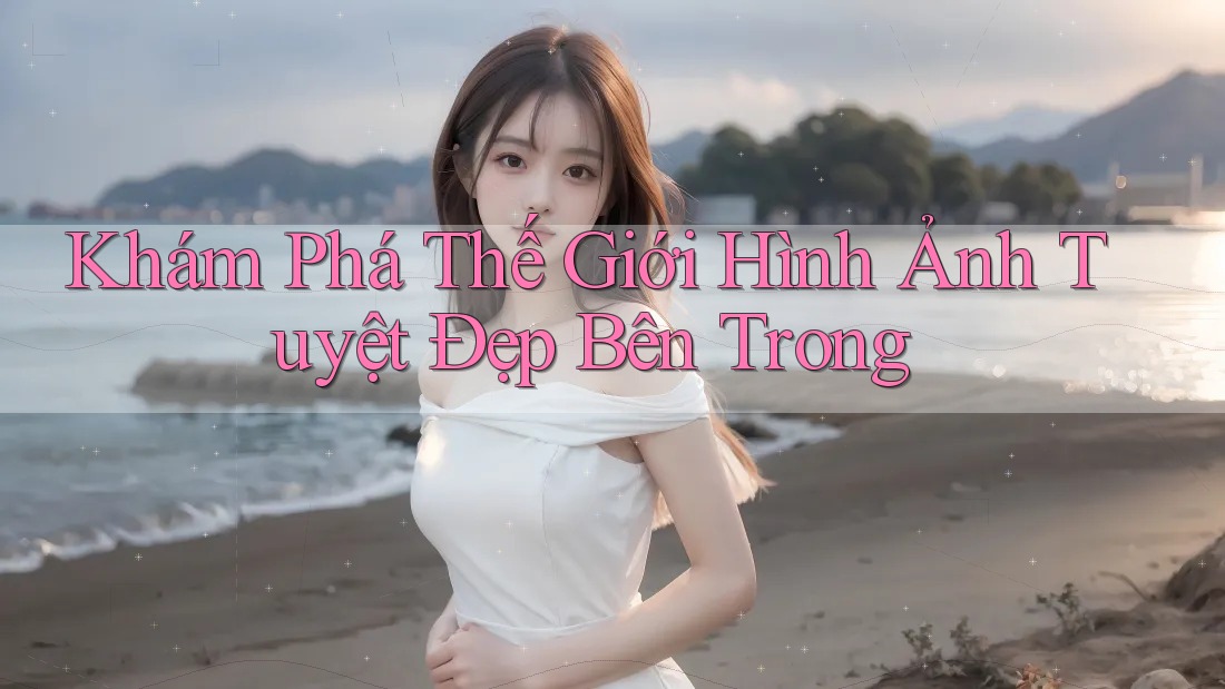 Khám Phá Thế Giới Hình Ảnh Tuyệt Đẹp Bên Trong Khám Phá Thế Giới Hình Ảnh Tuyệt Đẹp Bên Trong