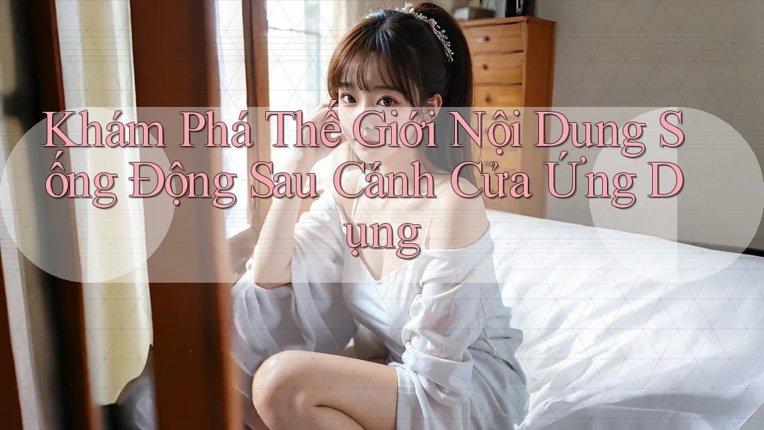 Khám Phá Thế Giới Nội Dung Sống Động Sau Cánh Cửa Ứng Dụng Khám Phá Thế Giới Nội Dung Sống Động Sau Cánh Cửa Ứng Dụng