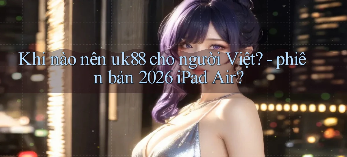 Khi nào nên uk88 cho người Việt   phiên bản 2026 iPad Air