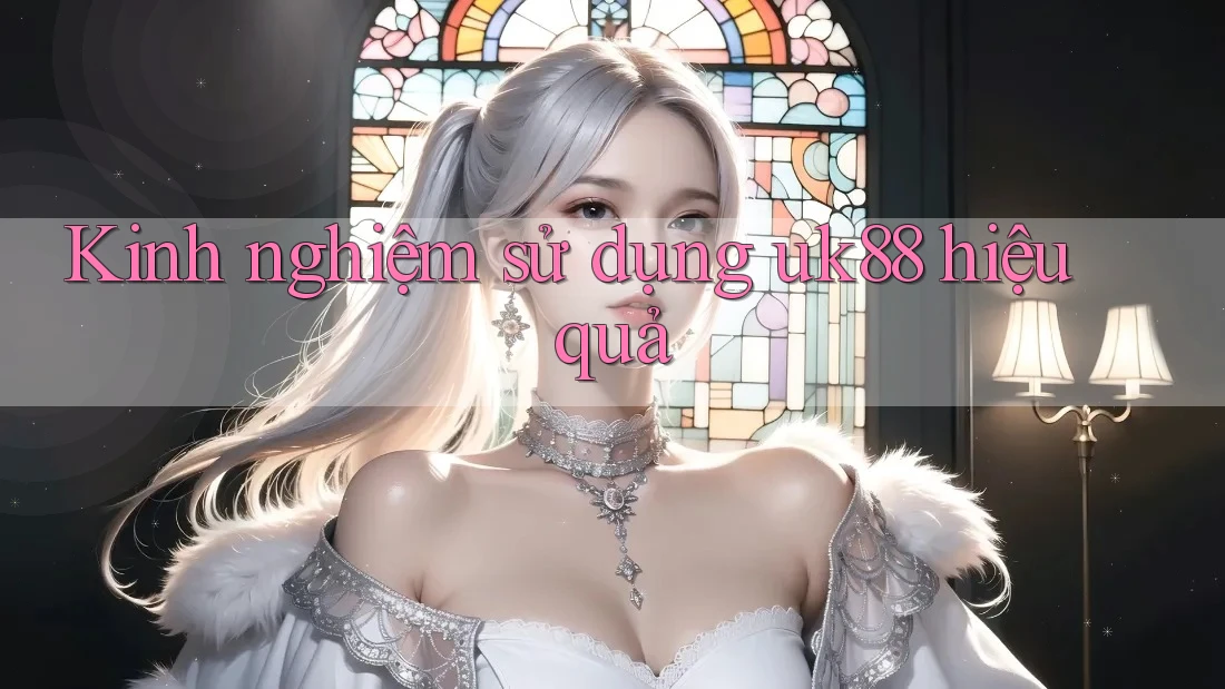 Kinh nghiệm sử dụng uk88 hiệu quả Kinh nghiệm sử dụng uk88 hiệu quả