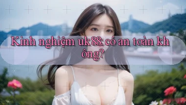 Kinh nghiệm uk88 có an toàn không