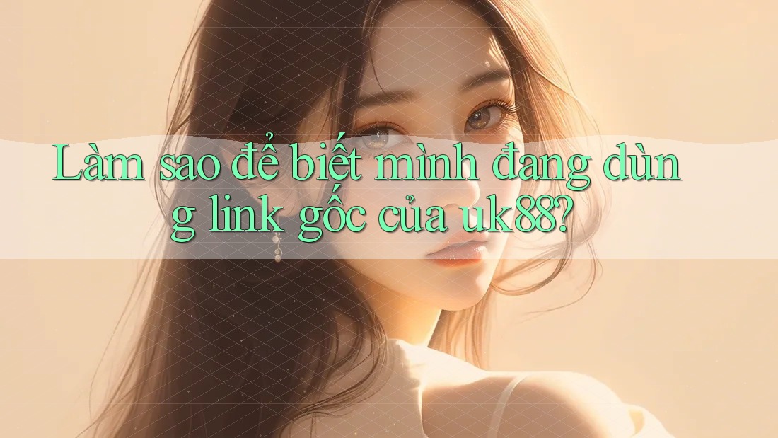 Làm sao để biết mình đang dùng link gốc của uk88?