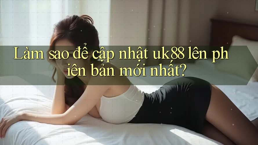Làm sao để cập nhật uk88 lên phiên bản mới nhất? Làm sao để cập nhật uk88 lên phiên bản mới nhất?
