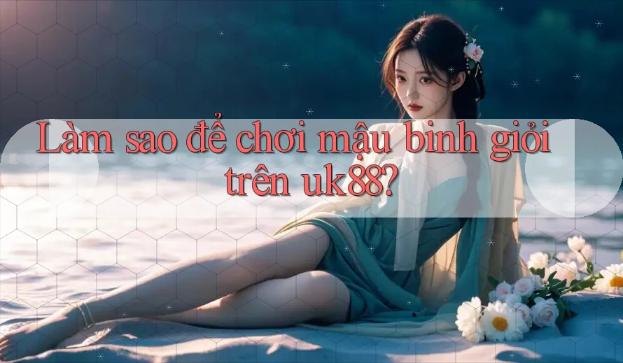 Làm sao để chơi mậu binh giỏi trên uk88? Làm sao để chơi mậu binh giỏi trên uk88?