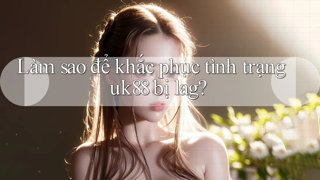 Làm sao để khắc phục tình trạng uk88 bị lag? Làm sao để khắc phục tình trạng uk88 bị lag?