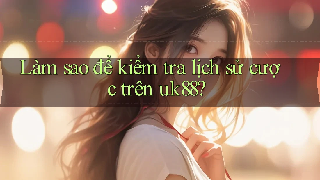 Làm sao để kiểm tra lịch sử cược trên uk88? Làm sao để kiểm tra lịch sử cược trên uk88?