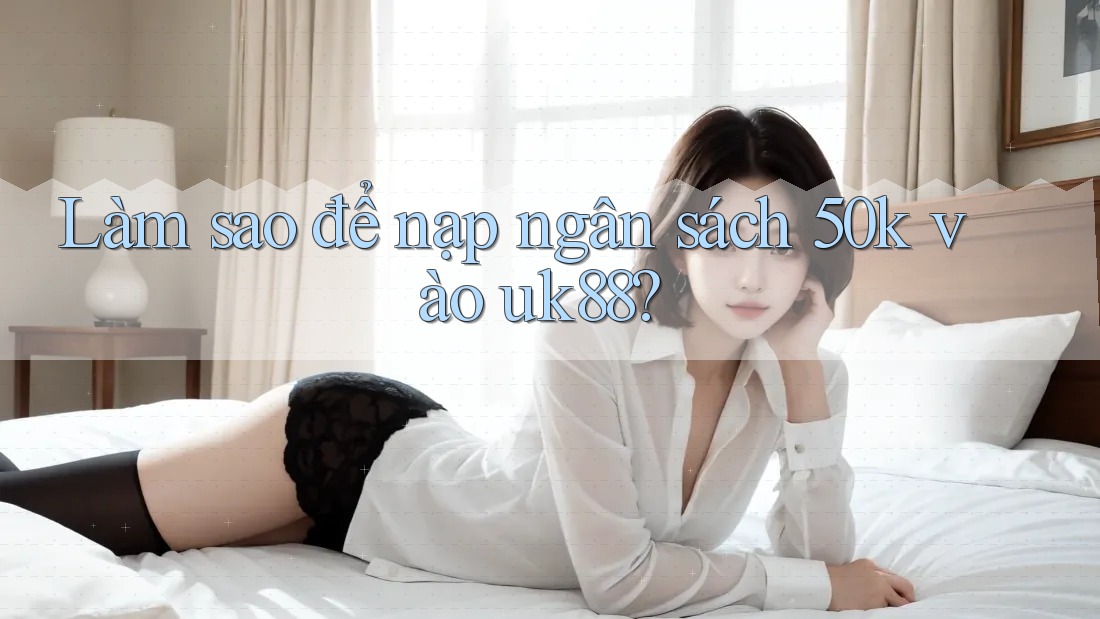 Làm sao để nạp ngân sách 50k vào uk88? Làm sao để nạp ngân sách 50k vào uk88?