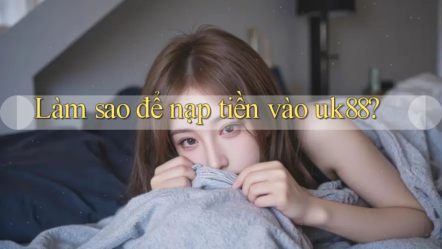 Làm sao để nạp tiền vào uk88? Làm sao để nạp tiền vào uk88?