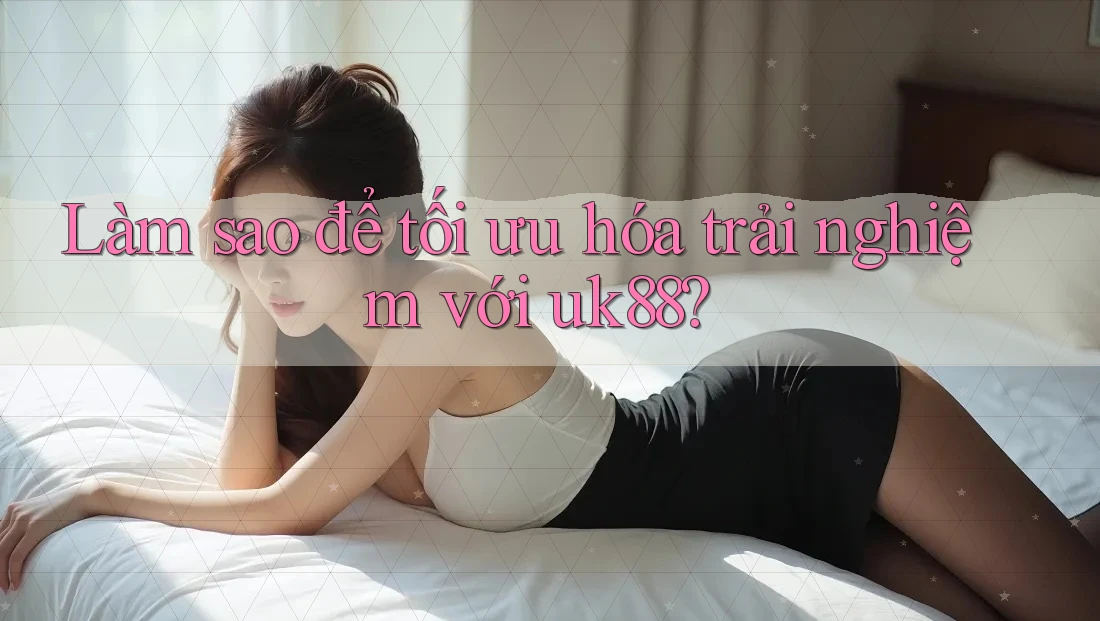 Làm sao để tối ưu hóa trải nghiệm với uk88? Làm sao để tối ưu hóa trải nghiệm với uk88?