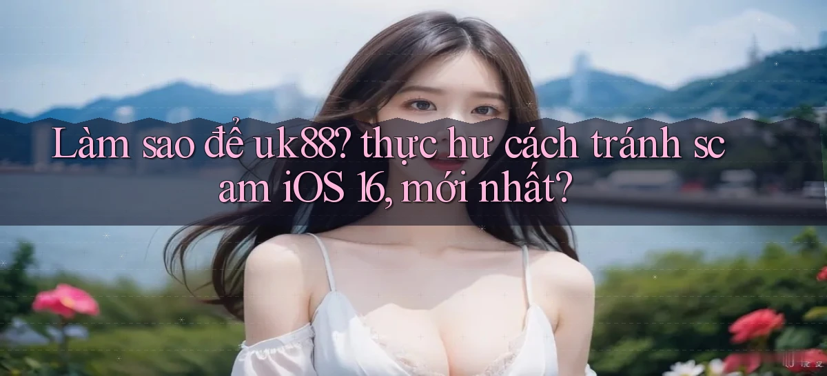 Làm sao để uk88 thực hư cách tránh scam iOS 16, mới nhất