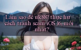 Làm sao để uk88 thực hư cách tránh scam iOS 16, mới nhất