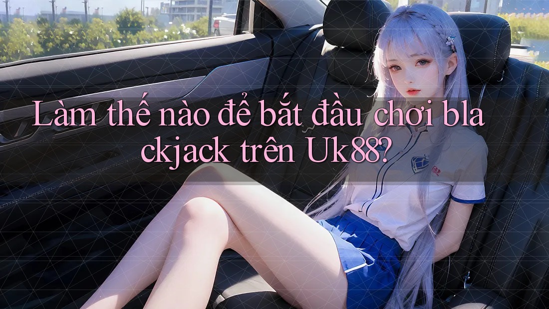 Làm thế nào để bắt đầu chơi blackjack trên Uk88? Làm thế nào để bắt đầu chơi blackjack trên Uk88?