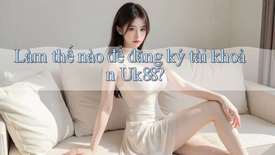 Làm thế nào để đăng ký tài khoản Uk88?