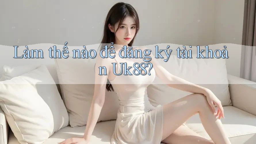 Làm thế nào để đăng ký tài khoản uk88? Làm thế nào để đăng ký tài khoản uk88?