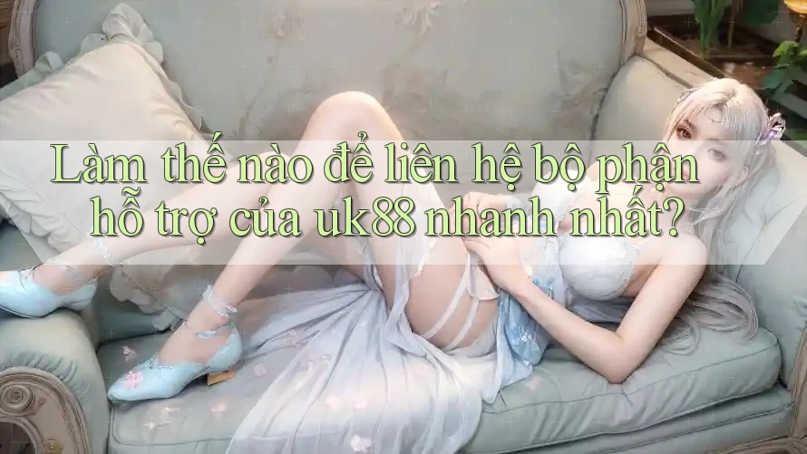 Làm thế nào để liên hệ bộ phận hỗ trợ của uk88 nhanh nhất? Làm thế nào để liên hệ bộ phận hỗ trợ của uk88 nhanh nhất?