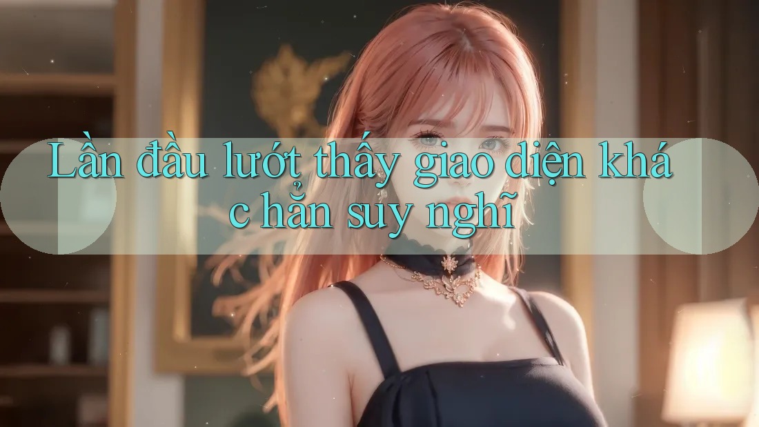 Lần đầu lướt thấy giao diện khác hẳn suy nghĩ Lần đầu lướt thấy giao diện khác hẳn suy nghĩ
