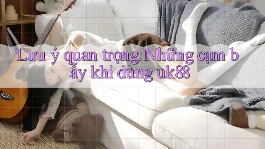 Lưu ý quan trọng: Những cạm bẫy khi dùng uk88 Lưu ý quan trọng: Những cạm bẫy khi dùng uk88