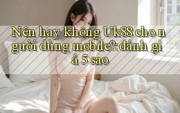 Nên hay không Uk88 cho người dùng mobile đánh giá 5 sao
