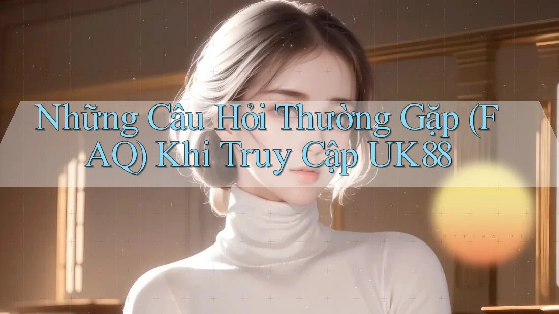 Những Câu Hỏi Thường Gặp (FAQ) Khi Truy Cập UK88