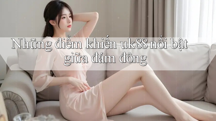 Những điểm khiến uk88 nổi bật giữa đám đông Những điểm khiến uk88 nổi bật giữa đám đông