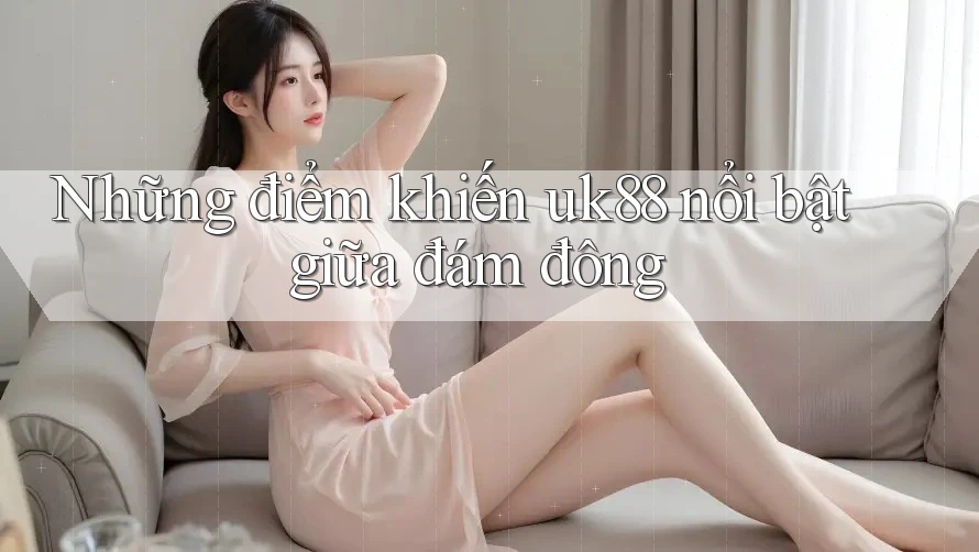 Những điểm khiến uk88 nổi bật giữa đám đông