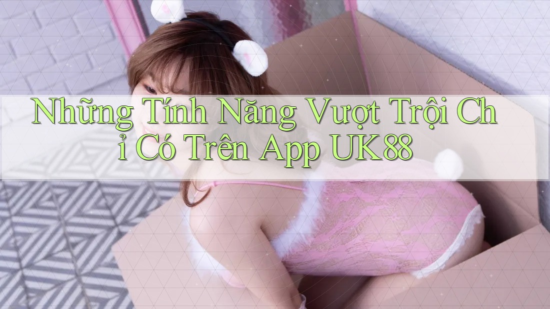 Những Tính Năng Vượt Trội Chỉ Có Trên App UK88 Những Tính Năng Vượt Trội Chỉ Có Trên App UK88