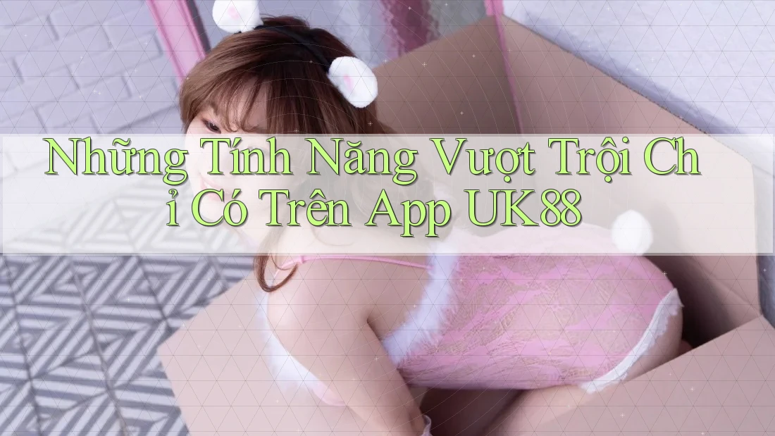 Những Tính Năng Vượt Trội Chỉ Có Trên App UK88
