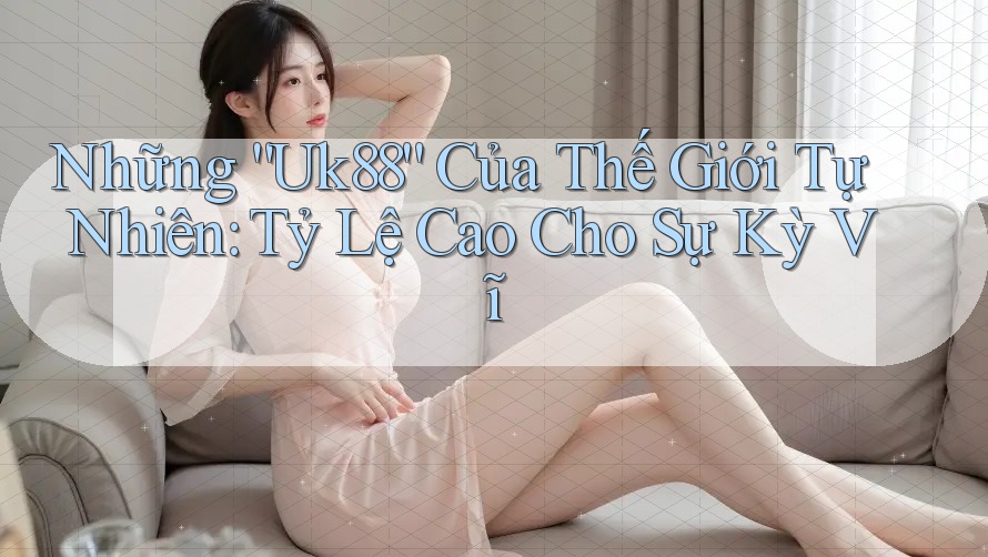 Những “Uk88” Của Thế Giới Tự Nhiên: Tỷ Lệ Cao Cho Sự Kỳ Vĩ