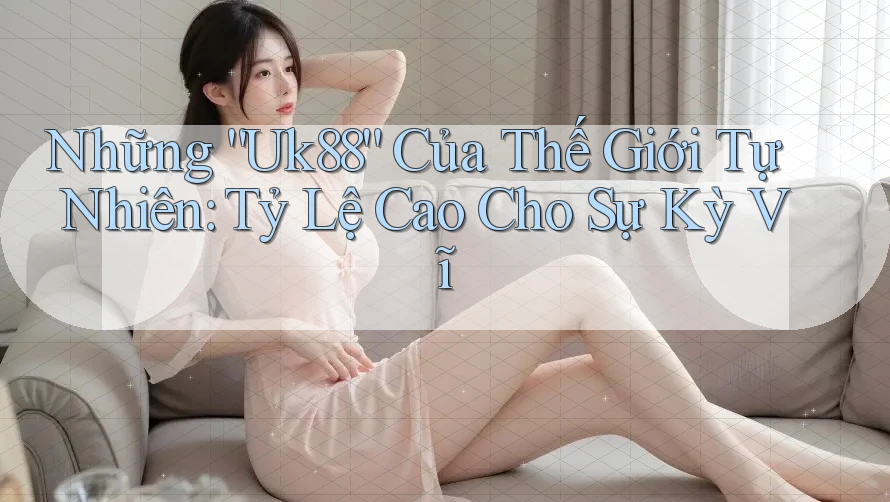 Những “Uk88” Của Thế Giới Tự Nhiên: Tỷ Lệ Cao Cho Sự Kỳ Vĩ Những “Uk88” Của Thế Giới Tự Nhiên: Tỷ Lệ Cao Cho Sự Kỳ Vĩ