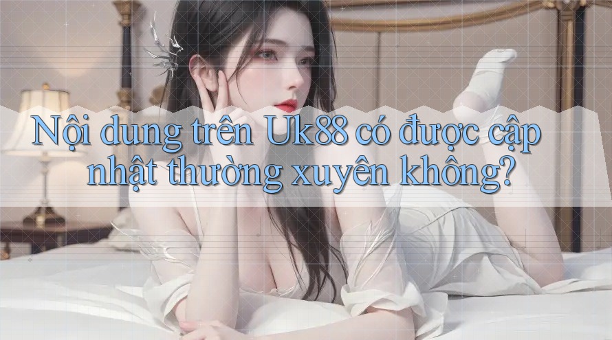 Nội dung trên Uk88 có được cập nhật thường xuyên không? Nội dung trên Uk88 có được cập nhật thường xuyên không?