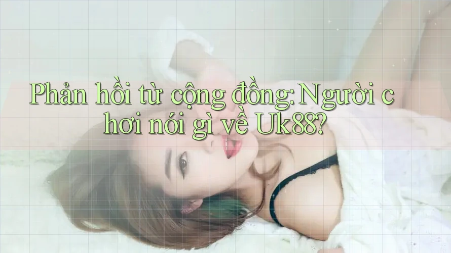Phản hồi từ cộng đồng: Người chơi nói gì về Uk88? Phản hồi từ cộng đồng: Người chơi nói gì về Uk88?