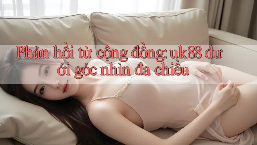 Phản hồi từ cộng đồng: uk88 dưới góc nhìn đa chiều Phản hồi từ cộng đồng: uk88 dưới góc nhìn đa chiều