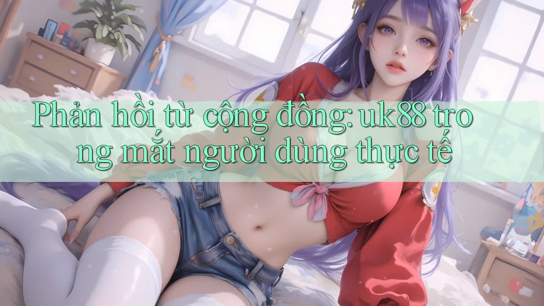Phản hồi từ cộng đồng: uk88 trong mắt người dùng thực tế Phản hồi từ cộng đồng: uk88 trong mắt người dùng thực tế