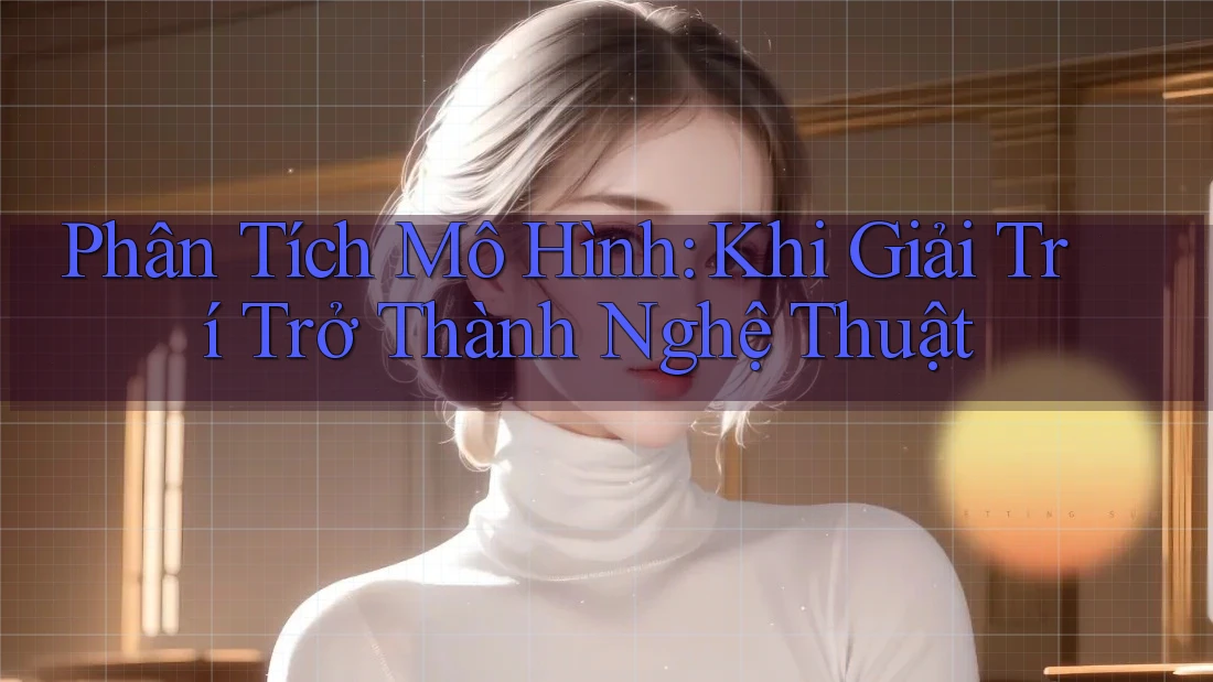 Phân Tích Mô Hình: Khi Giải Trí Trở Thành Nghệ Thuật Phân Tích Mô Hình: Khi Giải Trí Trở Thành Nghệ Thuật