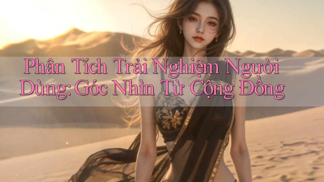 Phân Tích Trải Nghiệm Người Dùng: Góc Nhìn Từ Cộng Đồng