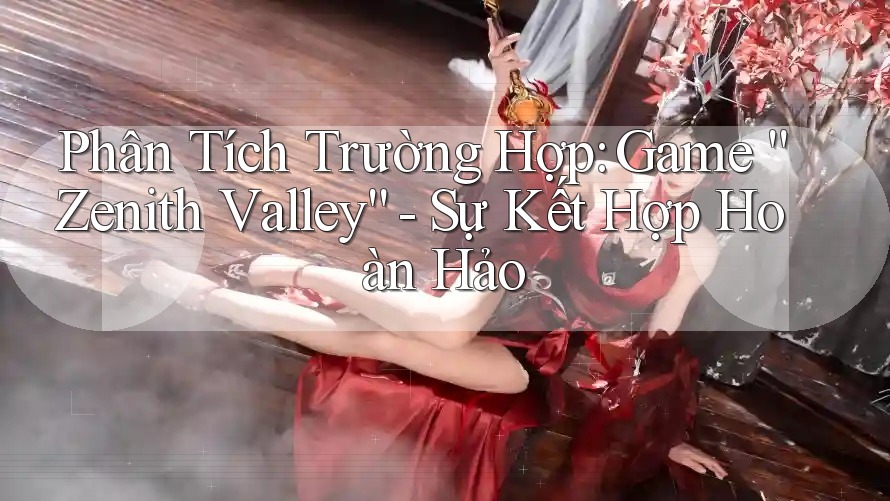 Phân Tích Trường Hợp: Game “Zenith Valley” - Sự Kết Hợp Hoàn Hảo