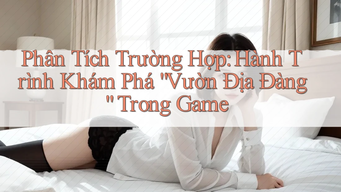 Phân Tích Trường Hợp: Hành Trình Khám Phá “Vườn Địa Đàng” Trong Game Phân Tích Trường Hợp: Hành Trình Khám Phá “Vườn Địa Đàng” Trong Game