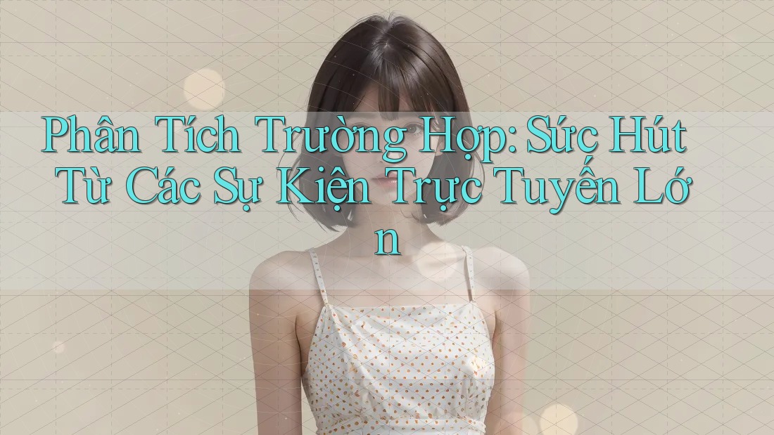 Phân Tích Trường Hợp: Sức Hút Từ Các Sự Kiện Trực Tuyến Lớn
