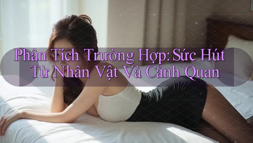 Phân Tích Trường Hợp: Sức Hút Từ Nhân Vật Và Cảnh Quan Phân Tích Trường Hợp: Sức Hút Từ Nhân Vật Và Cảnh Quan