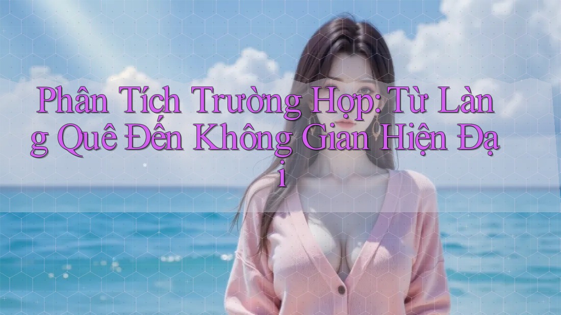 Phân Tích Trường Hợp: Từ Làng Quê Đến Không Gian Hiện Đại Phân Tích Trường Hợp: Từ Làng Quê Đến Không Gian Hiện Đại