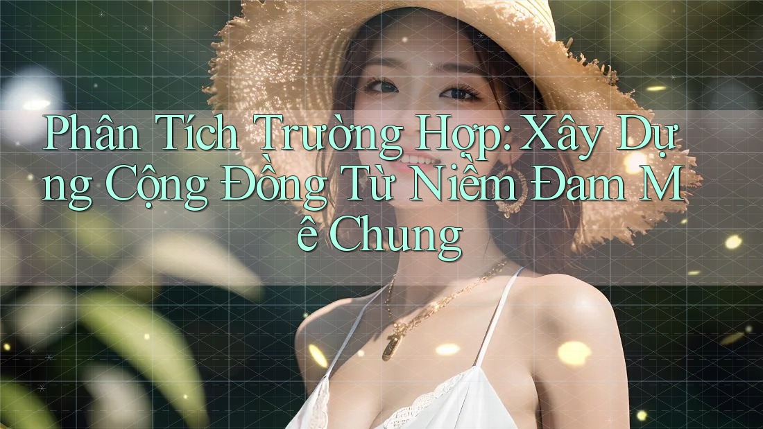 Phân Tích Trường Hợp: Xây Dựng Cộng Đồng Từ Niềm Đam Mê Chung