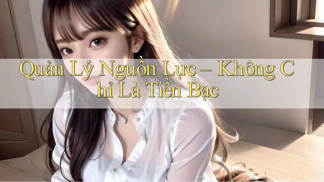 Quản Lý Nguồn Lực – Không Chỉ Là Tiền Bạc Quản Lý Nguồn Lực – Không Chỉ Là Tiền Bạc