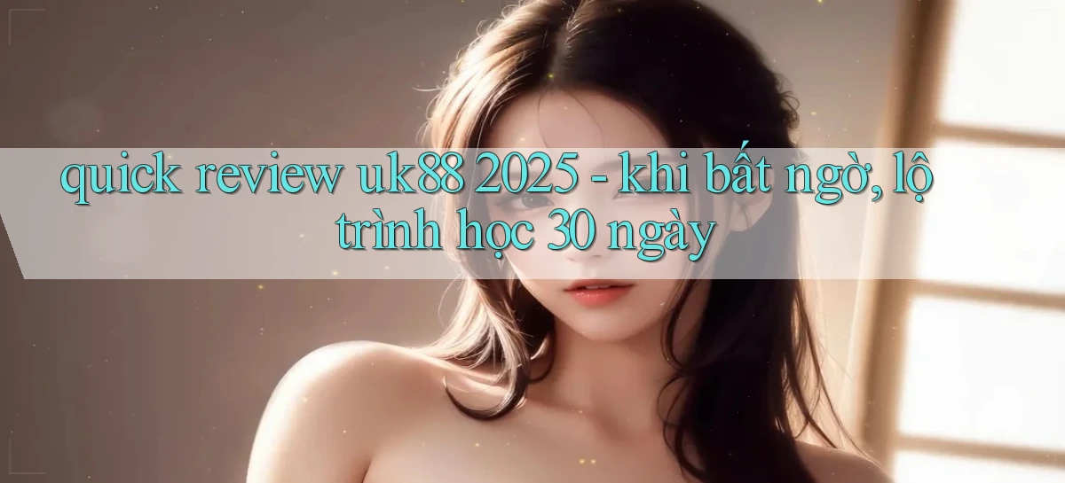 quick review uk88 2025   khi bất ngờ, lộ trình học 30 ngày