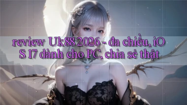 review Uk88 2026   đa chiều, iOS 17 dành cho PC, chia sẻ thật