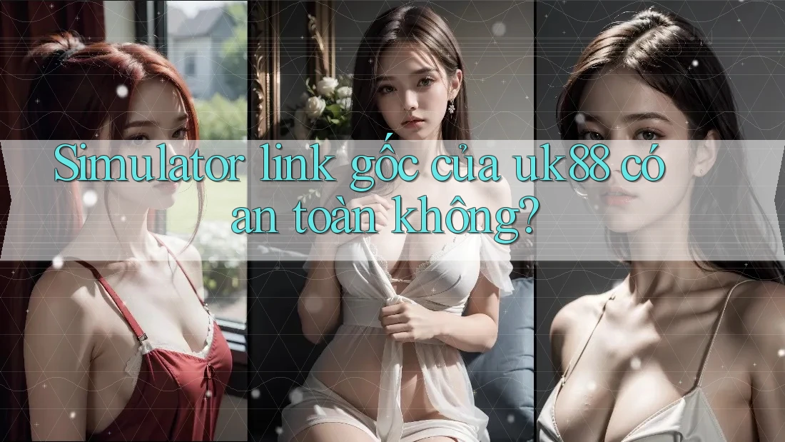 Simulator link gốc của uk88 có an toàn không?