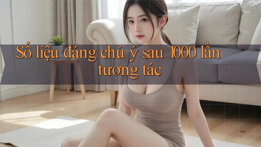 Số liệu đáng chú ý sau 1000 lần tương tác Số liệu đáng chú ý sau 1000 lần tương tác
