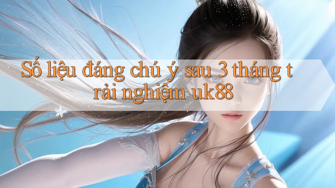 Số liệu đáng chú ý sau 3 tháng trải nghiệm uk88 Số liệu đáng chú ý sau 3 tháng trải nghiệm uk88