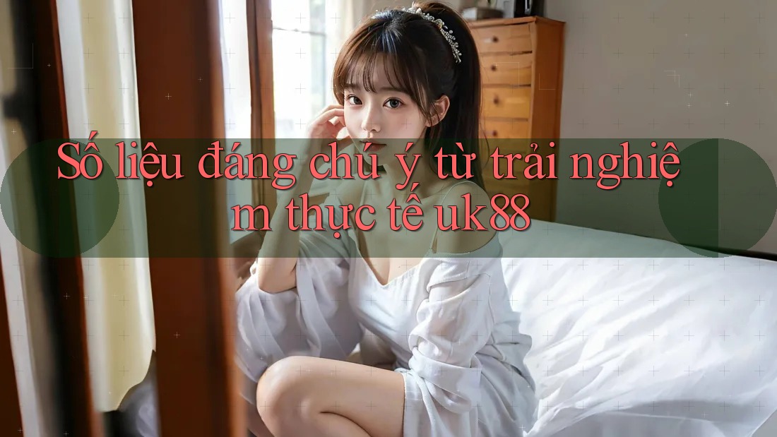 Số liệu đáng chú ý từ trải nghiệm thực tế uk88 Số liệu đáng chú ý từ trải nghiệm thực tế uk88